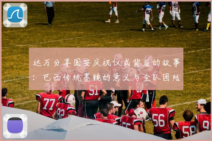 达万分享国安庆祝仪式背后的故事：巴西传统墨镜的意义与全队团结的象征