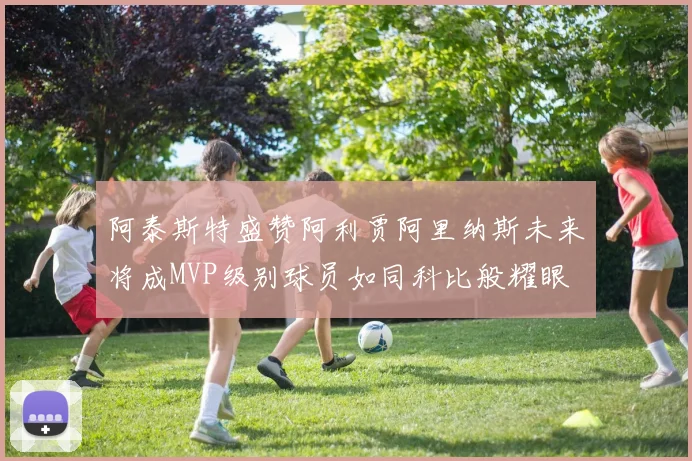 阿泰斯特盛赞阿利贾阿里纳斯未来将成MVP级别球员如同科比般耀眼