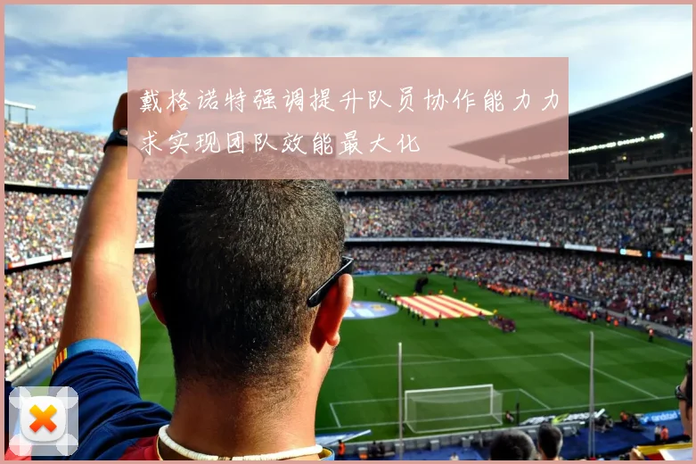 戴格诺特强调提升队员协作能力力求实现团队效能最大化