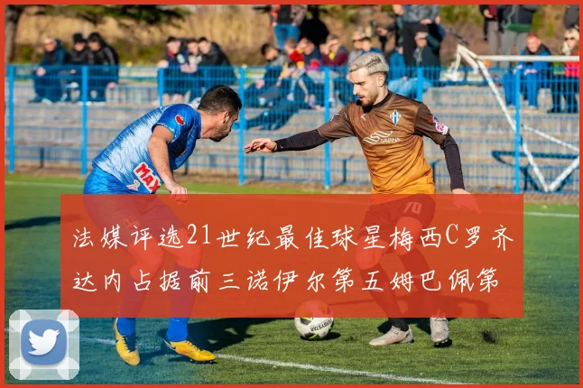 法媒评选21世纪最佳球星梅西C罗齐达内占据前三诺伊尔第五姆巴佩第十八