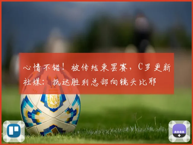 心情不错！被传结束罢赛，C罗更新社媒：抵达胜利总部向镜头比耶
