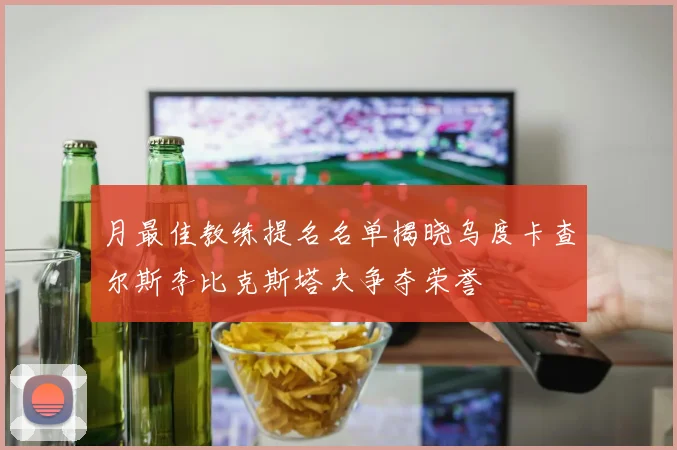 月最佳教练提名名单揭晓乌度卡查尔斯李比克斯塔夫争夺荣誉