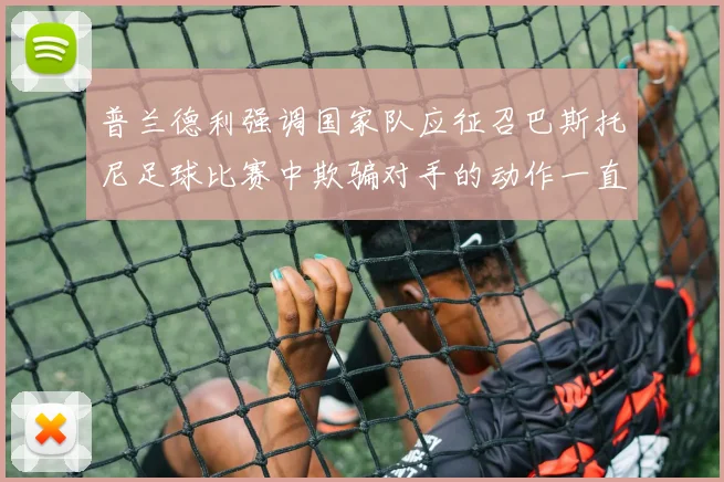 普兰德利强调国家队应征召巴斯托尼足球比赛中欺骗对手的动作一直存在