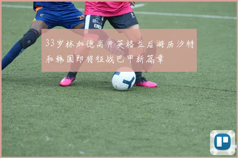 33岁林加德离开英格兰后游历沙特和韩国即将征战巴甲新篇章