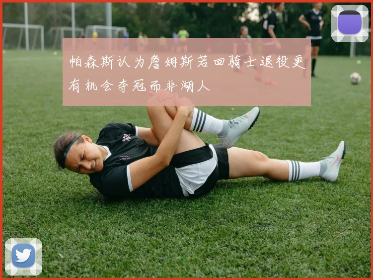 帕森斯认为詹姆斯若回骑士退役更有机会夺冠而非湖人