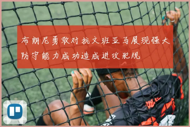 布朗尼勇敢对抗文班亚马展现强大防守能力成功造成进攻犯规