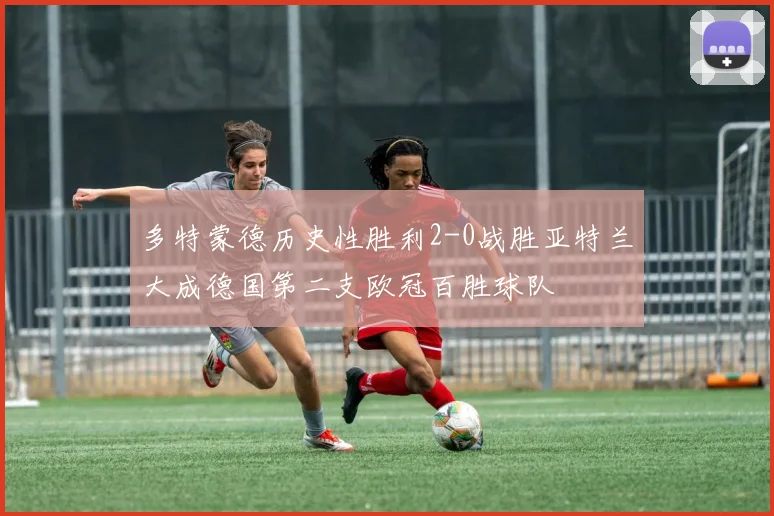 多特蒙德历史性胜利2-0战胜亚特兰大成德国第二支欧冠百胜球队