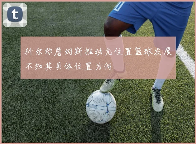 科尔称詹姆斯推动无位置篮球发展不知其具体位置为何