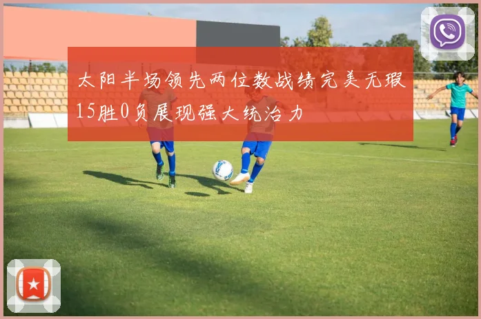 太阳半场领先两位数战绩完美无瑕15胜0负展现强大统治力