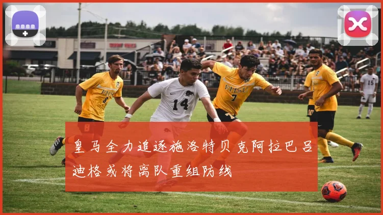 皇马全力追逐施洛特贝克阿拉巴吕迪格或将离队重组防线