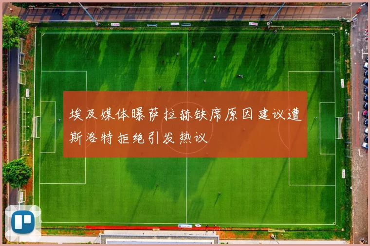 埃及媒体曝萨拉赫缺席原因建议遭斯洛特拒绝引发热议