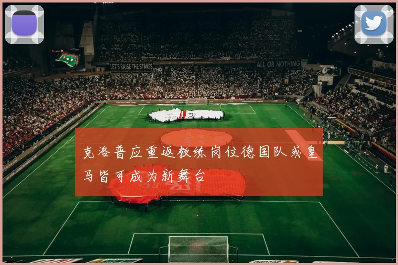 克洛普应重返教练岗位德国队或皇马皆可成为新舞台
