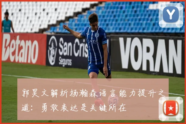 郭昊文解析杨瀚森语言能力提升之道：勇敢表达是关键所在
