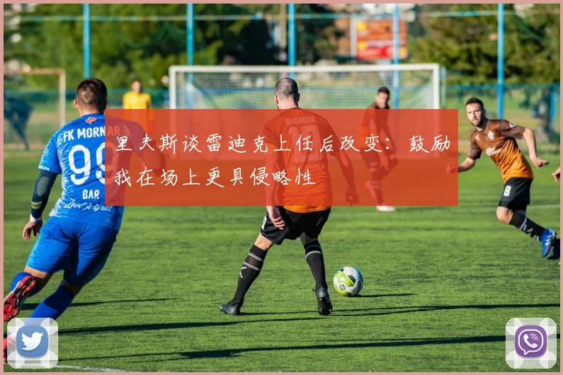 里夫斯谈雷迪克上任后改变：鼓励我在场上更具侵略性