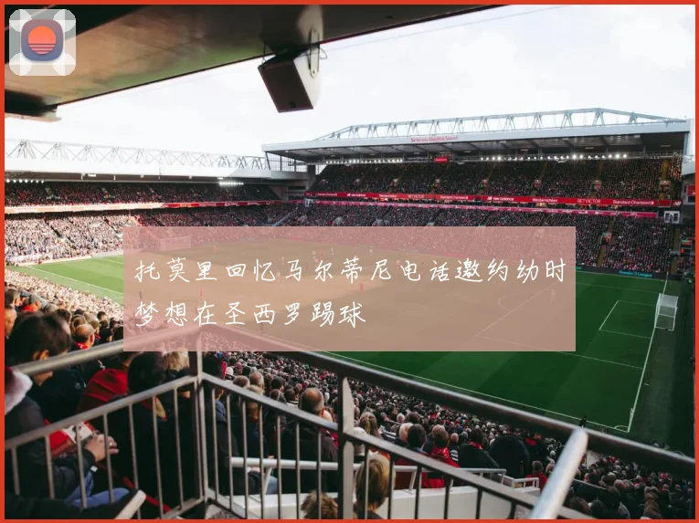 托莫里回忆马尔蒂尼电话邀约幼时梦想在圣西罗踢球