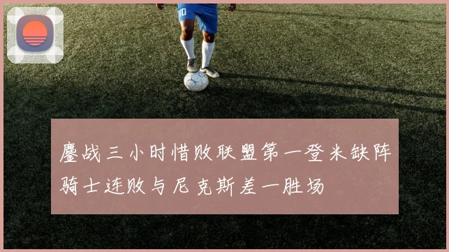 鏖战三小时惜败联盟第一登米缺阵骑士连败与尼克斯差一胜场