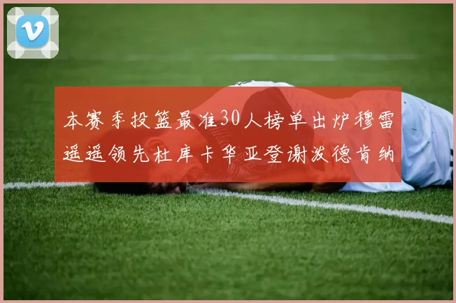 本赛季投篮最准30人榜单出炉穆雷遥遥领先杜库卡华亚登谢泼德肯纳德入围