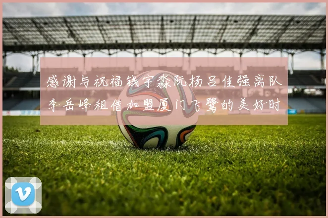 感谢与祝福钱宇淼阮杨吕佳强离队李岳峰租借加盟厦门飞鹭的美好时刻