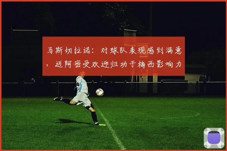 马斯切拉诺：对球队表现感到满意，迈阿密受欢迎归功于梅西影响力