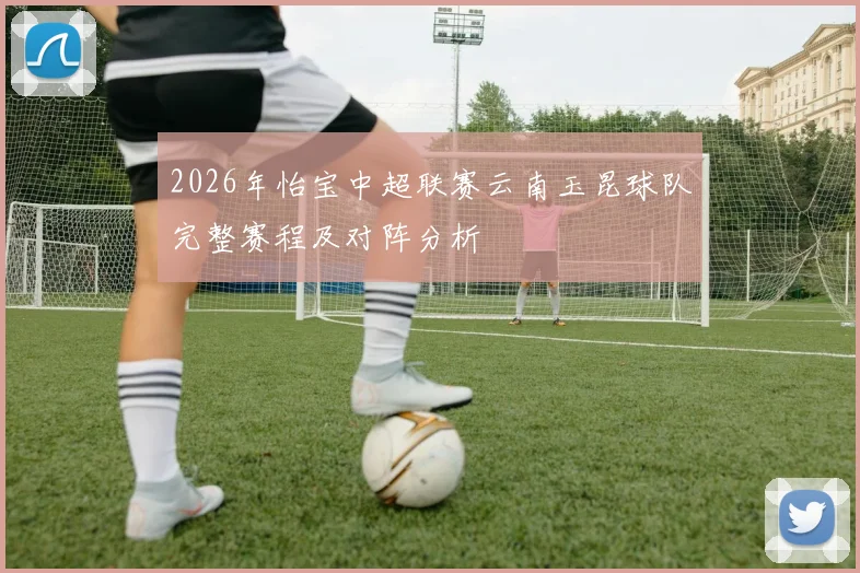 2026年怡宝中超联赛云南玉昆球队完整赛程及对阵分析