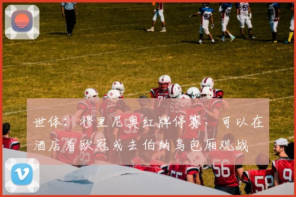 世体：穆里尼奥红牌停赛，可以在酒店看欧冠或去伯纳乌包厢观战