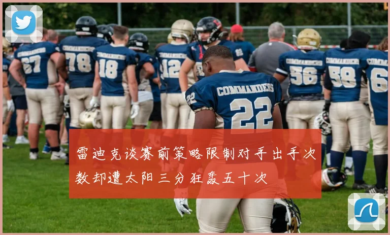 雷迪克谈赛前策略限制对手出手次数却遭太阳三分狂轰五十次