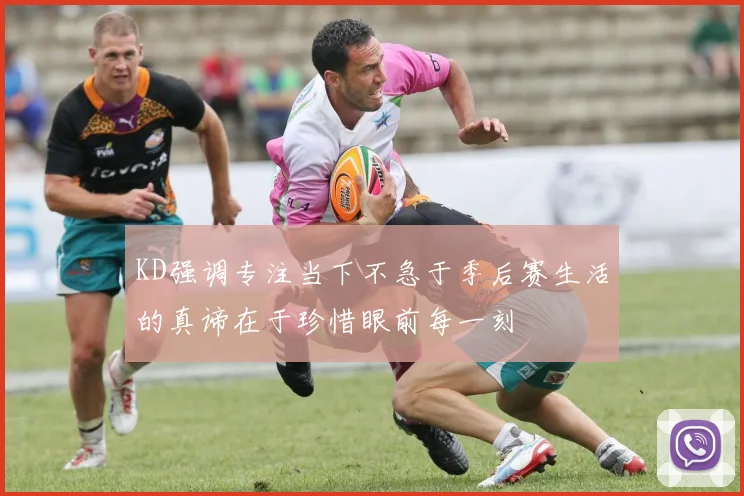 KD强调专注当下不急于季后赛生活的真谛在于珍惜眼前每一刻