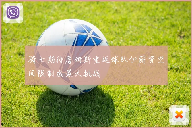 骑士期待詹姆斯重返球队但薪资空间限制成最大挑战