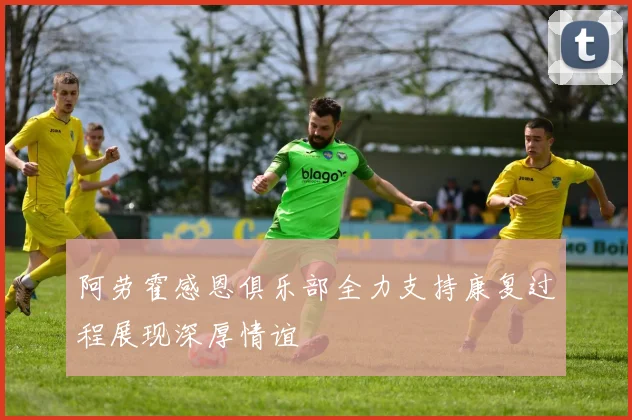 阿劳霍感恩俱乐部全力支持康复过程展现深厚情谊