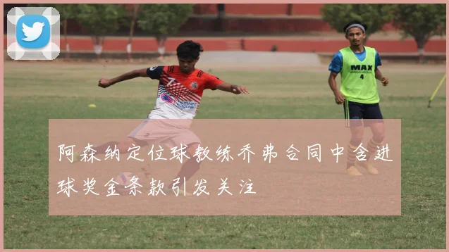 阿森纳定位球教练乔弗合同中含进球奖金条款引发关注