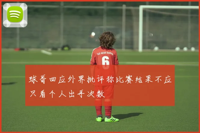 球哥回应外界批评称比赛结果不应只看个人出手次数