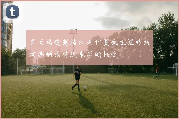 罗马诺透露格拉利什曼城生涯终结埃弗顿或将迎来买断机会