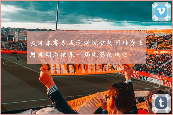 波津本赛季表现堪忧续约困难勇士用库明加换来一场比赛的机会