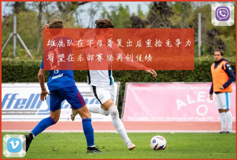 雄鹿队在字母哥复出后重拾竞争力有望在东部赛场再创佳绩