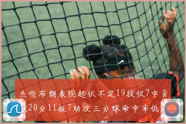 杰伦布朗表现起伏不定19投仅7中贡献20分11板7助攻三分球命中率低迷