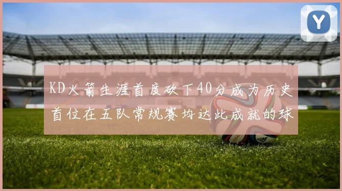 KD火箭生涯首度砍下40分成为历史首位在五队常规赛均达此成就的球员