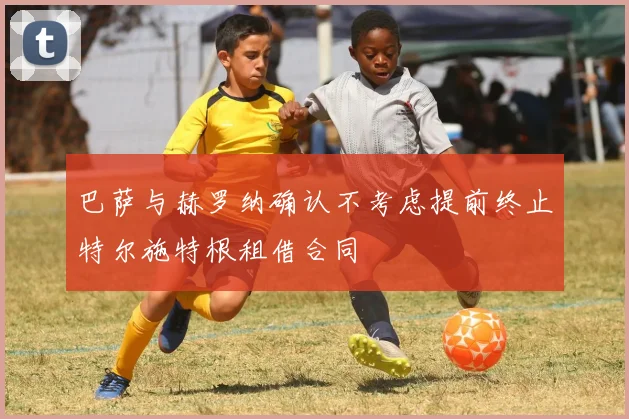 巴萨与赫罗纳确认不考虑提前终止特尔施特根租借合同