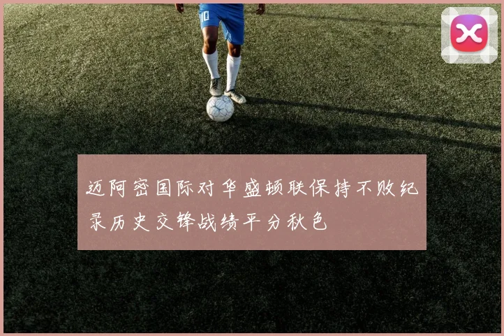 迈阿密国际对华盛顿联保持不败纪录历史交锋战绩平分秋色