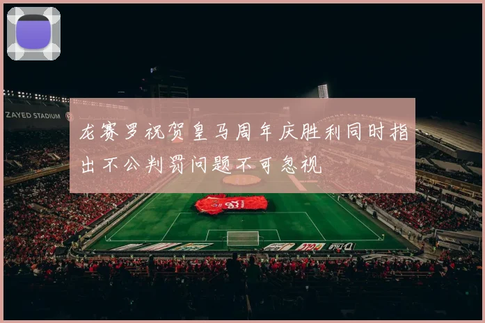 龙赛罗祝贺皇马周年庆胜利同时指出不公判罚问题不可忽视