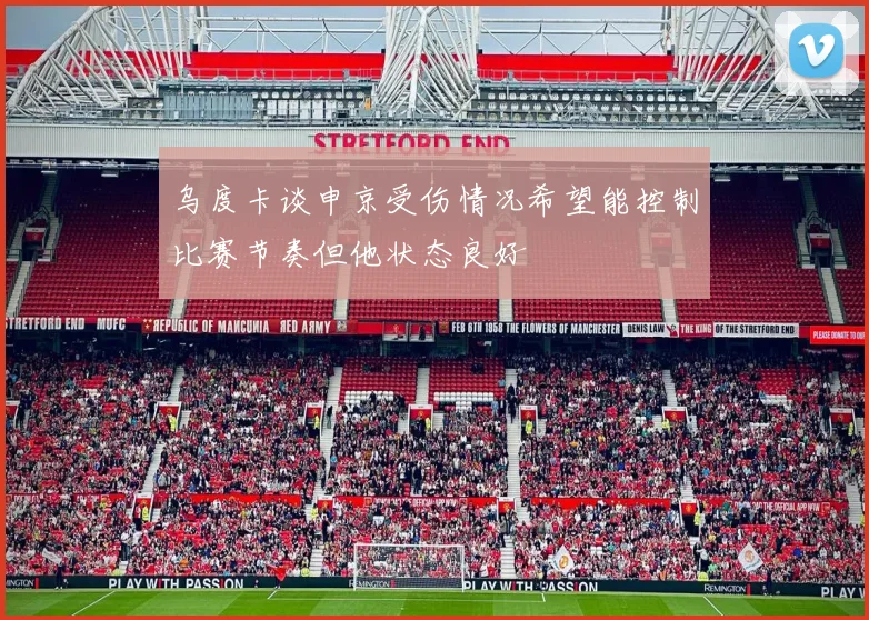 乌度卡谈申京受伤情况希望能控制比赛节奏但他状态良好