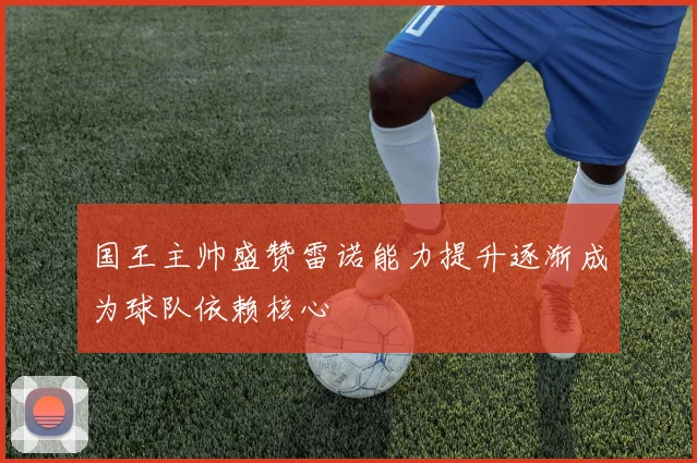 国王主帅盛赞雷诺能力提升逐渐成为球队依赖核心