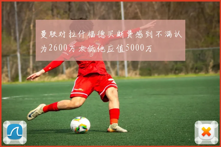 曼联对拉什福德买断费感到不满认为2600万太低他应值5000万